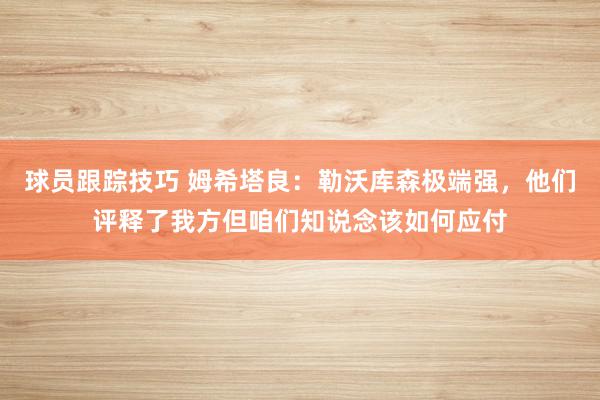 球员跟踪技巧 姆希塔良：勒沃库森极端强，他们评释了我方但咱们知说念该如何应付