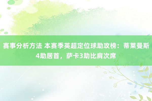 赛事分析方法 本赛季英超定位球助攻榜：蒂莱曼斯4助居首，萨卡3助比肩次席