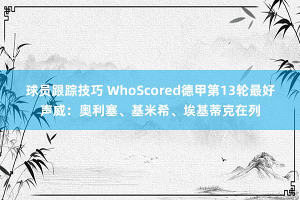 球员跟踪技巧 WhoScored德甲第13轮最好声威：奥利塞、基米希、埃基蒂克在列