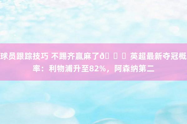 球员跟踪技巧 不踢齐赢麻了😅英超最新夺冠概率：利物浦升至82%，阿森纳第二