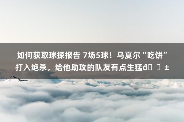 如何获取球探报告 7场5球！马夏尔“吃饼”打入绝杀，给他助攻的队友有点生猛😱