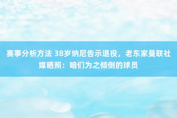 赛事分析方法 38岁纳尼告示退役，老东家曼联社媒晒照：咱们为之倾倒的球员