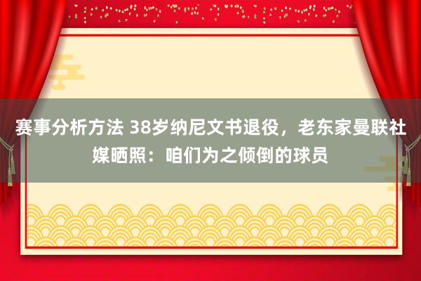 赛事分析方法 38岁纳尼文书退役，老东家曼联社媒晒照：咱们为之倾倒的球员