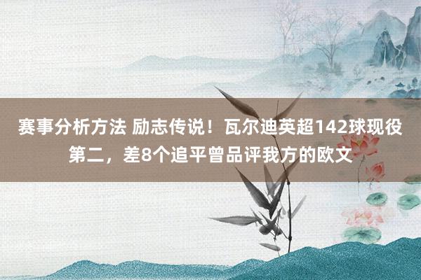 赛事分析方法 励志传说！瓦尔迪英超142球现役第二，差8个追平曾品评我方的欧文