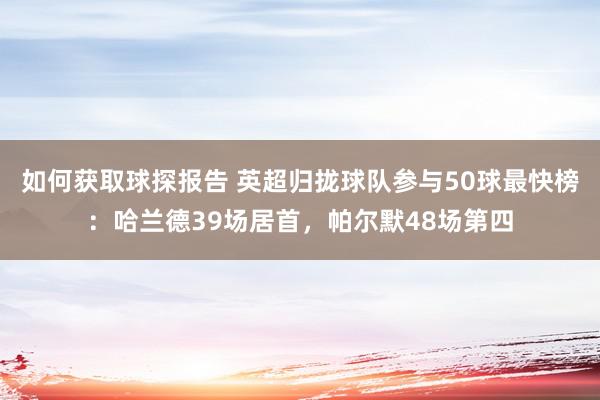 如何获取球探报告 英超归拢球队参与50球最快榜：哈兰德39场居首，帕尔默48场第四