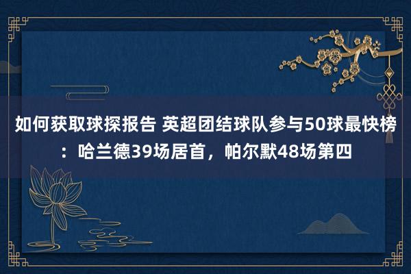 如何获取球探报告 英超团结球队参与50球最快榜：哈兰德39场居首，帕尔默48场第四