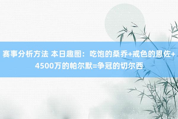 赛事分析方法 本日趣图：吃饱的桑乔+戒色的恩佐+4500万的帕尔默=争冠的切尔西