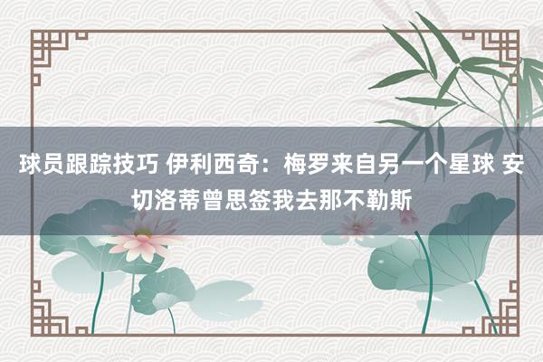 球员跟踪技巧 伊利西奇：梅罗来自另一个星球 安切洛蒂曾思签我去那不勒斯