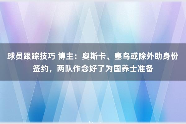 球员跟踪技巧 博主：奥斯卡、塞鸟或除外助身份签约，两队作念好了为国养士准备