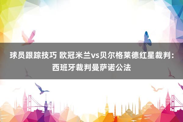 球员跟踪技巧 欧冠米兰vs贝尔格莱德红星裁判：西班牙裁判曼萨诺公法