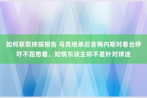 如何获取球探报告 马竞绝杀后吉梅内斯对看台呼吁不屈憋着，知情东谈主称不是针对球迷