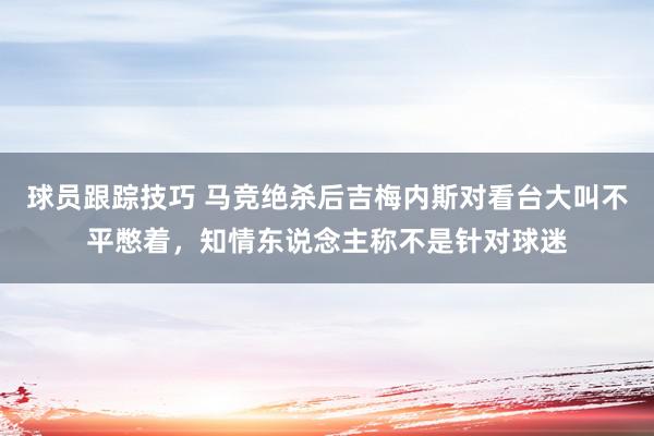 球员跟踪技巧 马竞绝杀后吉梅内斯对看台大叫不平憋着，知情东说念主称不是针对球迷