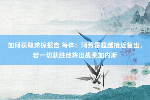 如何获取球探报告 每体：阿劳霍超越接近复出，若一切获胜他将出战莱加内斯