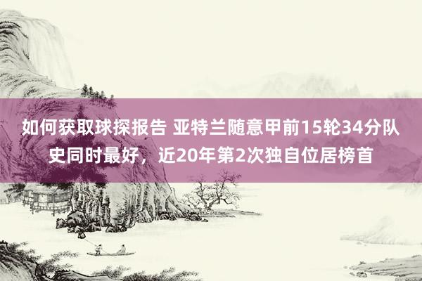 如何获取球探报告 亚特兰随意甲前15轮34分队史同时最好，近20年第2次独自位居榜首