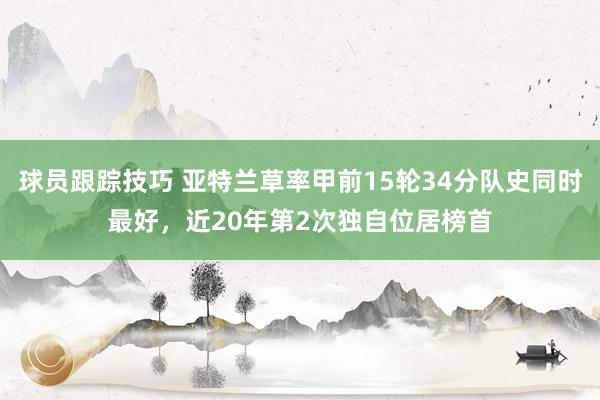 球员跟踪技巧 亚特兰草率甲前15轮34分队史同时最好，近20年第2次独自位居榜首