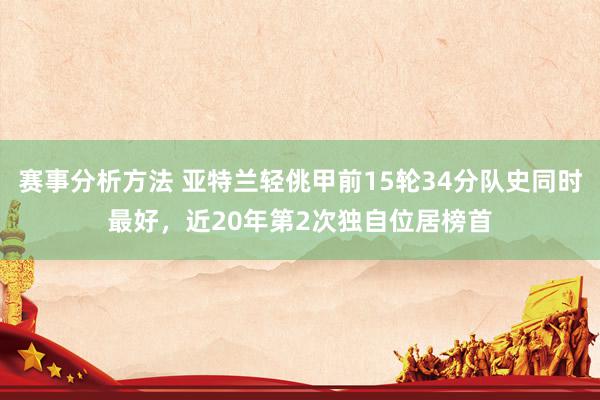 赛事分析方法 亚特兰轻佻甲前15轮34分队史同时最好，近20年第2次独自位居榜首