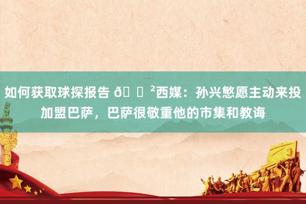 如何获取球探报告 😲西媒：孙兴慜愿主动来投加盟巴萨，巴萨很敬重他的市集和教诲