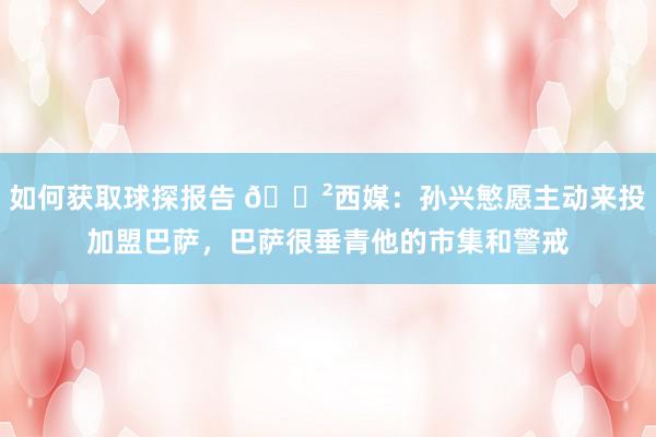 如何获取球探报告 😲西媒：孙兴慜愿主动来投加盟巴萨，巴萨很垂青他的市集和警戒