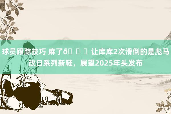 球员跟踪技巧 麻了😂让库库2次滑倒的是彪马改日系列新鞋，展望2025年头发布