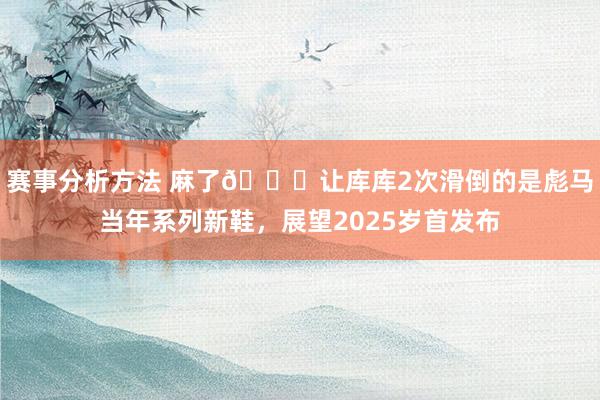 赛事分析方法 麻了😂让库库2次滑倒的是彪马当年系列新鞋，展望2025岁首发布