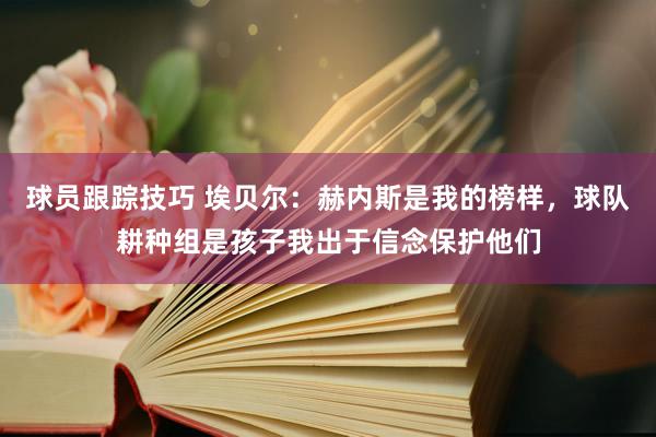 球员跟踪技巧 埃贝尔：赫内斯是我的榜样，球队耕种组是孩子我出于信念保护他们