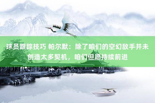 球员跟踪技巧 帕尔默：除了咱们的空幻敌手并未创造太多契机，咱们但愿持续前进