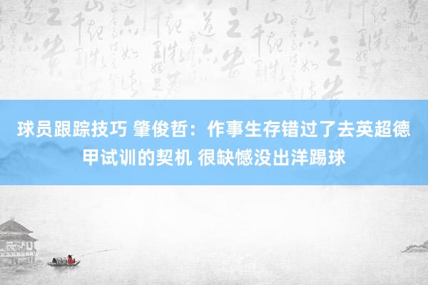 球员跟踪技巧 肇俊哲：作事生存错过了去英超德甲试训的契机 很缺憾没出洋踢球