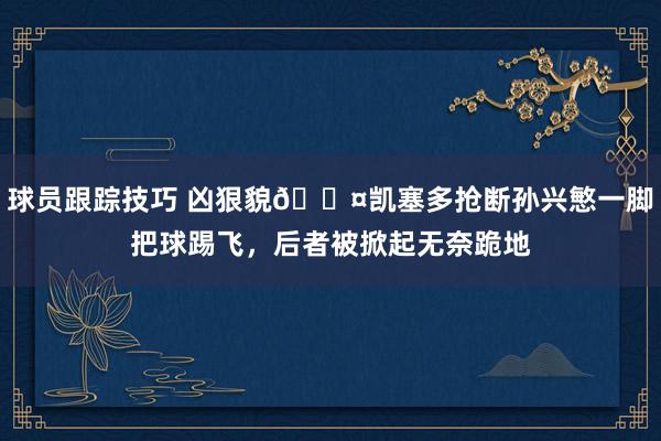 球员跟踪技巧 凶狠貌😤凯塞多抢断孙兴慜一脚把球踢飞，后者被掀起无奈跪地