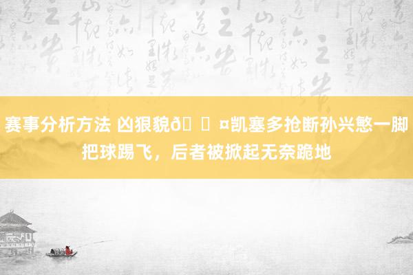 赛事分析方法 凶狠貌😤凯塞多抢断孙兴慜一脚把球踢飞，后者被掀起无奈跪地