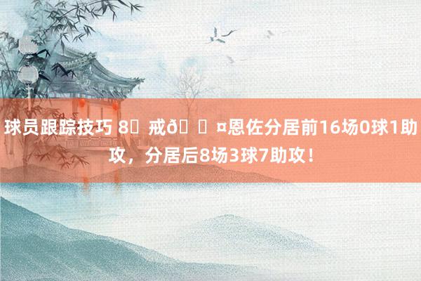 球员跟踪技巧 8⃣戒😤恩佐分居前16场0球1助攻，分居后8场3球7助攻！