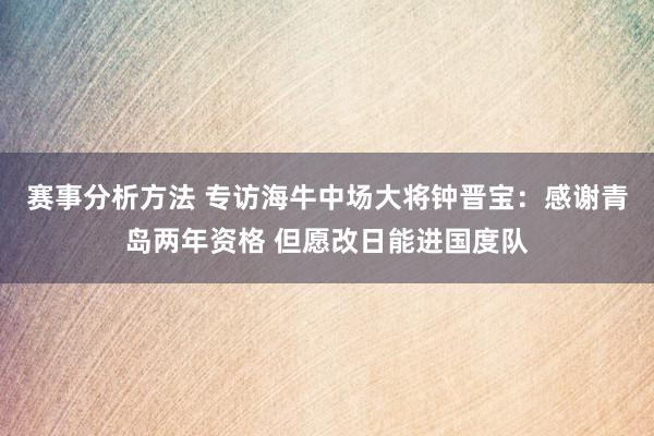 赛事分析方法 专访海牛中场大将钟晋宝：感谢青岛两年资格 但愿改日能进国度队