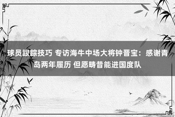 球员跟踪技巧 专访海牛中场大将钟晋宝：感谢青岛两年履历 但愿畴昔能进国度队