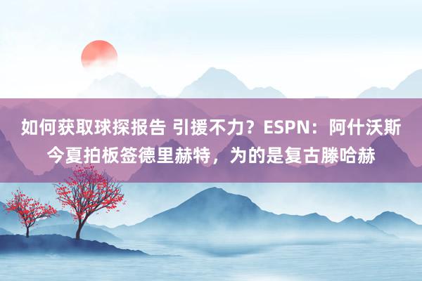 如何获取球探报告 引援不力？ESPN：阿什沃斯今夏拍板签德里赫特，为的是复古滕哈赫