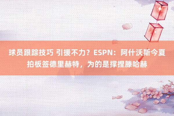 球员跟踪技巧 引援不力？ESPN：阿什沃斯今夏拍板签德里赫特，为的是撑捏滕哈赫