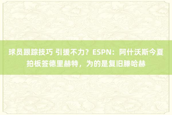 球员跟踪技巧 引援不力？ESPN：阿什沃斯今夏拍板签德里赫特，为的是复旧滕哈赫