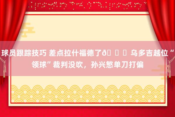 球员跟踪技巧 差点拉什福德了😅乌多吉越位“领球”裁判没吹，孙兴慜单刀打偏