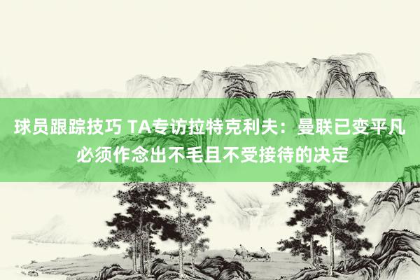 球员跟踪技巧 TA专访拉特克利夫：曼联已变平凡 必须作念出不毛且不受接待的决定