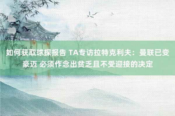 如何获取球探报告 TA专访拉特克利夫：曼联已变豪迈 必须作念出贫乏且不受迎接的决定