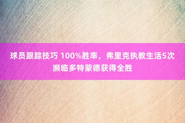 球员跟踪技巧 100%胜率，弗里克执教生活5次濒临多特蒙德获得全胜