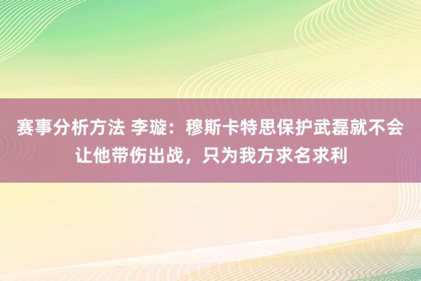 赛事分析方法 李璇：穆斯卡特思保护武磊就不会让他带伤出战，只为我方求名求利