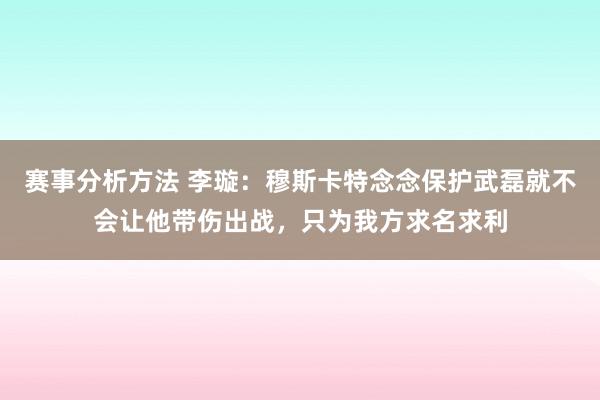 赛事分析方法 李璇：穆斯卡特念念保护武磊就不会让他带伤出战，只为我方求名求利