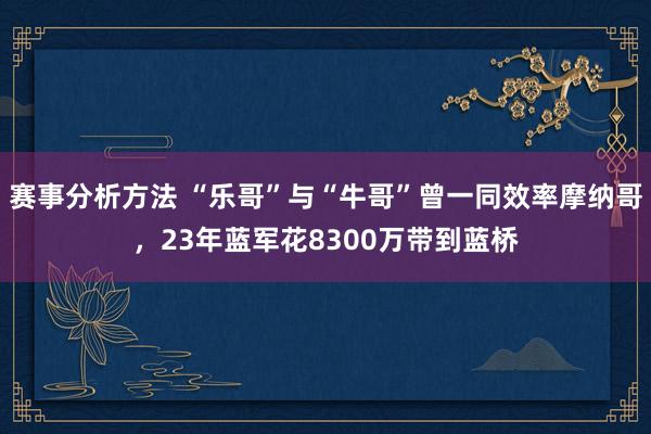 赛事分析方法 “乐哥”与“牛哥”曾一同效率摩纳哥，23年蓝军花8300万带到蓝桥