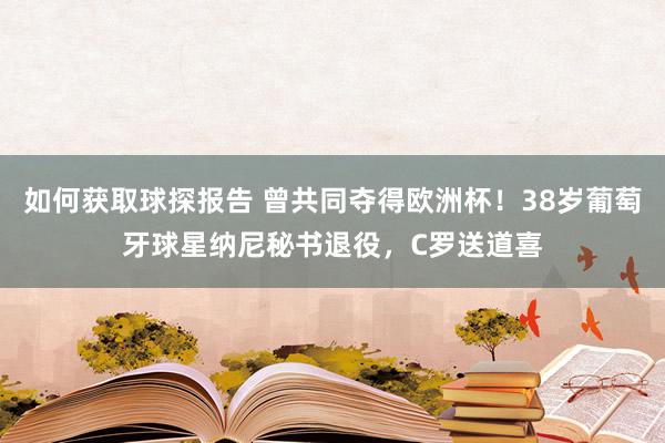 如何获取球探报告 曾共同夺得欧洲杯！38岁葡萄牙球星纳尼秘书退役，C罗送道喜