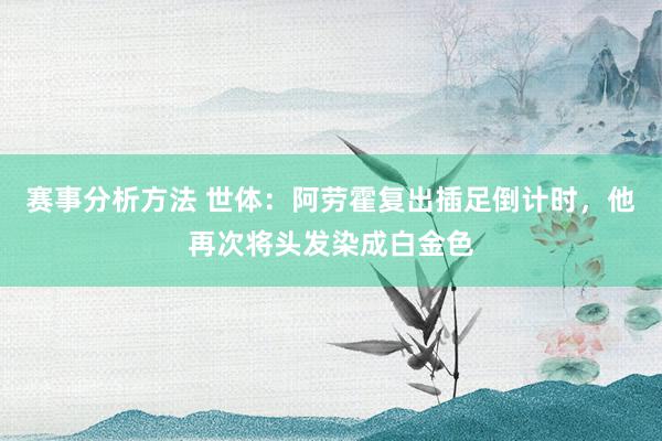 赛事分析方法 世体：阿劳霍复出插足倒计时，他再次将头发染成白金色