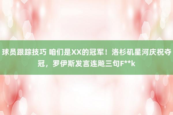 球员跟踪技巧 咱们是XX的冠军！洛杉矶星河庆祝夺冠，罗伊斯发言连飚三句F**k