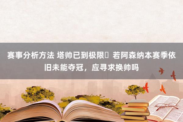 赛事分析方法 塔帅已到极限❓若阿森纳本赛季依旧未能夺冠，应寻求换帅吗