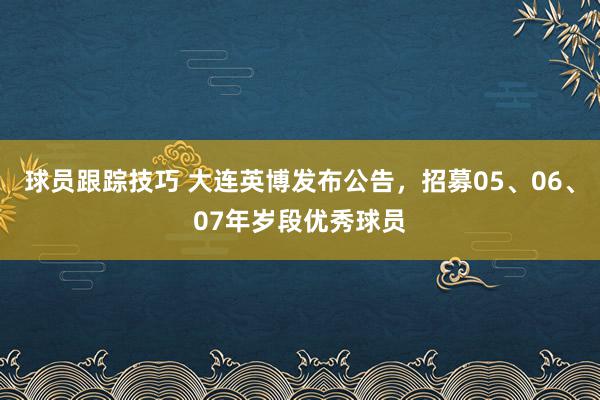 球员跟踪技巧 大连英博发布公告，招募05、06、07年岁段优秀球员