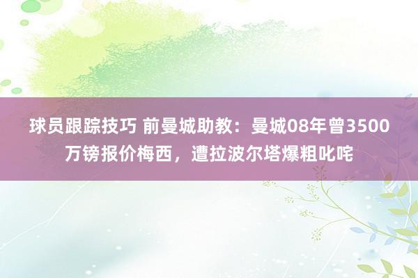 球员跟踪技巧 前曼城助教：曼城08年曾3500万镑报价梅西，遭拉波尔塔爆粗叱咤