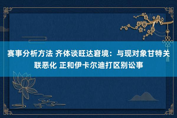 赛事分析方法 齐体谈旺达窘境：与现对象甘特关联恶化 正和伊卡尔迪打区别讼事