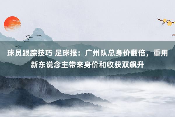 球员跟踪技巧 足球报：广州队总身价翻倍，重用新东说念主带来身价和收获双飙升